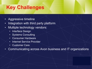 Key Challenges Aggressive timeline Integration with third party platform Multiple technology vendors: Interface Design Systems Consulting Consumer Hardware Internet Service Provider Customer Care Communicating across Avon business and IT organizations 