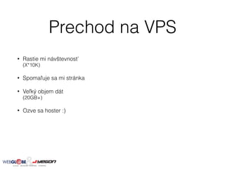 Prechod na VPS
• Rastie mi návštevnosť  
(X*10K)
• Spomaľuje sa mi stránka
• Veľký objem dát  
(20GB+)
• Ozve sa hoster :)
 