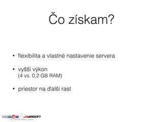 Čo získam?
• ﬂexibilita a vlastné nastavenie servera
• vyšší výkon  
(4 vs. 0,2 GB RAM)
• priestor na ďalší rast
 