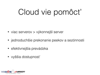 Cloud vie pomôcť
• viac serverov > výkonnejší server
• jednoduchšie prekonanie peekov a sezónnosti
• efektívnejšia prevádzka
• vyššia dostupnosť
 