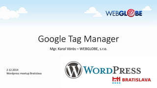 Google Tag Manager 
Mgr. Karol Vörös – WEBGLOBE, s.r.o. 
2.12.2014 
Wordpress meetup Bratislava 
 