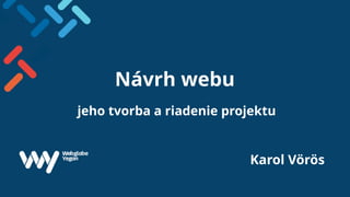 Návrh webu
jeho tvorba a riadenie projektu
Karol Vörös
 