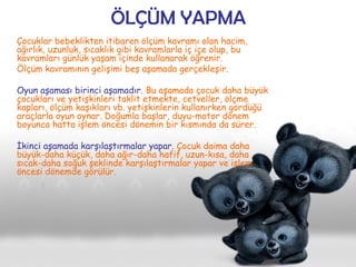 ÖLÇÜM YAPMA
Çocuklar bebeklikten itibaren ölçüm kavramı olan hacim,
ağırlık, uzunluk, sıcaklık gibi kavramlarla iç içe olu...