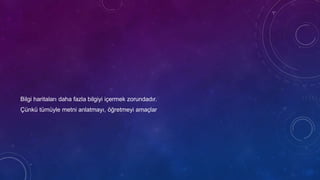 Bilgi haritaları daha fazla bilgiyi içermek zorundadır.
Çünkü tümüyle metni anlatmayı, öğretmeyi amaçlar
 