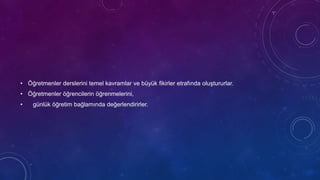 • Öğretmenler derslerini temel kavramlar ve büyük fikirler etrafında oluştururlar.
• Öğretmenler öğrencilerin öğrenmelerini,
• günlük öğretim bağlamında değerlendirirler.
 