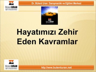 Dr. Bülent Uran Danışmanlık ve Eğitimi Merkezi
http://www.bulenturan.net
1
Hayatımızı Zehir
Eden Kavramlar
 