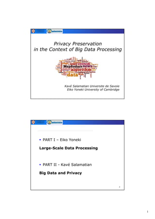 Privacy Preservation
in the Context of Big Data Processing




              Kavé Salamatian Universite de Savoie
               Eiko Yoneki University of Cambridge




   PART I – Eiko Yoneki

  Large-Scale Data Processing



   PART II - Kavé Salamatian

  Big Data and Privacy


                                                 2




                                                     1
 