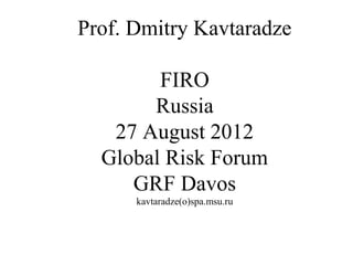 Prof. Dmitry Kavtaradze

        FIRO
       Russia
   27 August 2012
  Global Risk Forum
     GRF Davos
      kavtaradze(o)spa.msu.ru
 