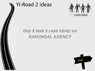 Yi-Road 2 ideas
VANGuards

Day 2 task 2 case study on
KAVUNGAL AGENCY

 