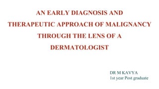 AN EARLY DIAGNOSIS AND
THERAPEUTIC APPROACH OF MALIGNANCY
THROUGH THE LENS OF A
DERMATOLOGIST
DR M KAVYA
1st year Post graduate
 