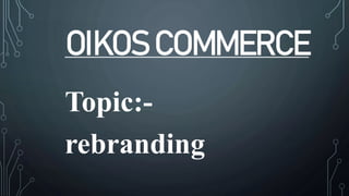 OIKOS COMMERCE
Topic:-
rebranding
 