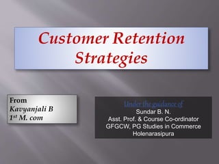 Customer Retention
Strategies
From
Kavyanjali B
1st M. com
Under the guidance of
Sundar B. N.
Asst. Prof. & Course Co-ordinator
GFGCW, PG Studies in Commerce
Holenarasipura
 