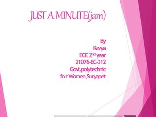 JUSTAMINUTE(jam)
By
Kavya
ECE2nd year
21076-EC-012
Govt.polytechnic
forWomen,Suryapet
 