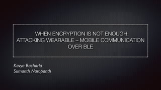 WHEN ENCRYPTION IS NOT ENOUGH:  
ATTACKING WEARABLE – MOBILE COMMUNICATION
OVER BLE 
Kavya Racharla
Sumanth Naropanth
 