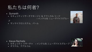 私たちは何者?
•  Sumanth
•  セキュリティリサーチマネージャ ＆ テクニカル リード
– インテル社 ニューデバイスグルー
プ
•  サンマイクロシステム、パーム





•  Kavya Racharla
•  セキュリティ リサーチャ – インテル社 ニューデバイスグループ
•  オラクル、クアルコム
 