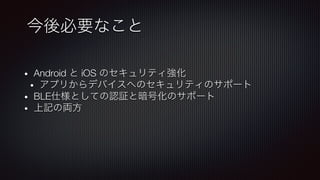 今後必要なこと
•  Android と iOS のセキュリティ強化
•  アプリからデバイスへのセキュリティのサポート
•  BLE仕様としての認証と暗号化のサポート
•  上記の両方
 