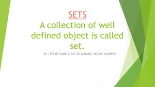 SETS
A collection of well
defined object is called
set.
EX : SET OF PLANTS, SET OF ANIMALS ,SET OF FLOWERS.
 