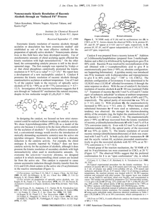 Nonenzymatic Kinetic Resolution of Racemic
Alcohols through an “Induced Fit” Process
Takeo Kawabata, Minoru Nagato, Kiyosei Takasu, and
Kaoru Fuji*
Institute for Chemical Research
Kyoto UniVersity, Uji, Kyoto 611, Japan
ReceiVed September 17, 1996
Enzymatic kinetic resolution of racemic alcohols through
acylation or deacylation has been extensively studied1 and
established as one of the most effective methods for the
preparation of optically active alcohols.2 Nonenzymatic alterna-
tives in this field have also been developed recently. Use of
stoichiometric amounts of chiral acylating agents effected the
kinetic resolution with high stereoselectivity.3 On the other
hand, the corresponding catalytic process is still in the devel-
opmental stage. The first example was reported by Vedejs et
al. that chiral phosphines catalytically promoted the kinetic
resolution in 9-81% ee (s value4 ) 1.2-15).5 We report here
a development of a new nucleophilic catalyst 1. Catalyst 1
promotes the kinetic resolution of racemic alcohols through
enantioselective acylation at ambient temperature. Use of 5 mol
% of the catalyst leads to the recovery of optically active
alcohols of 92 to >99% ee at 68-77% conversion (s ) 4.7-
12.3). Investigation of the reaction mechanism suggests that 1
acts through an “induced fit” mechanism like natural enzymes,
despite its low molecular weight (C23H24N2O ) 344).
In designing the catalyst, we focused on how strict stereo-
control could be realized without retarding its catalytic activity.
We chose 4-pyrrolidinopyridine (PPY) (2) as a model of the
active site because it is known to be the most effective catalyst
for the acylation of alcohols.6 To achieve effective stereocon-
trol, a conventional strategy would involve the introduction of
sterically demanding asymmetric center(s) near the active site
(pyridine nitrogen). However, this would lead to a dramatic
reduction in the catalytic activity. For example, the chiral
analogue 3, recently reported by Vedejs,3c does not have
catalytic activity for the acylation of alcohols, although it does
promote the kinetic resolution of secondary alcohols with high
stereoselectivity when used in stoichiometric amounts. To
overcome the selectiVity-reactiVity dilemma, we designed
catalyst 1 in which stereocontrolling chiral centers are located
far from the active site. This catalyst is expected to cause
remote asymmetric induction through chirality transfer from the
C(1) and C(8) chiral centers to the active site (N-acyliminium)
in the reactive intermediate (Figure 1).
Catalyst 1 was prepared from a racemic ketone 4.7 Addition
of 2-(lithiomethyl)naphthalene (prepared from 2-methylnaph-
thalene and n-BuLi) to 4 followed by hydrogenolysis gave 5 in
80% yield. Racemic 5 was resolved by recrystallization of the
salt obtained with (-)-camphorsulfonic acid to give 5 in
enantiomerically pure form (>99% ee; absolute configuration:
see Supporting Information). A pyridine moiety was introduced
into 5 by treatment with 4-chloropyridine and tripropylamine
to give 1 in 46% yield, [R]D
17 -188° (c 1.0, CHCl3). The
absolute configuration of levorotatory 1 was determined to be
1S,5R,8S since (1S,5R)-47 afforded levorotatory 1 through the
same sequence as above. With the use of catalyst 1, the kinetic
resolution of racemic alcohols 6 and 8-11 was examined (Table
1).8 Treatment of racemic 6a with 5 mol % of 1 and 0.7 molar
equiv of isobutyric anhydride9 in toluene at ambient temperature
gave 7a (R ) iPr) and recovered 6a in yields of 60% and 27%,
respectively. The optical purity of recovered 6a was 76% ee
(s ) 4.3, entry 1). With pivaloate 6b, the enantioselectivity
increased to 94% ee (s ) 8.3, entry 2). When benzoate and
substituted benzoates 6c-f were used as substrates, a clear
tendency was observed: the stronger the electron-donating
ability of the aromatic ring, the higher the enantioselectivity of
the reaction (s ) 2.4-12.3, entries 3-6). The enantiomerically
pure (>99% ee) 6f was recovered from the kinetic resolution
of racemic p-(dimethylamino)benzoate 6f with 5 mol % of 1 at
72% conversion (entry 6). Even with 0.5 mol % of catalyst 1
(substrate/catalyst, 200:1), the optical purity of the recovered
6f was 93% ee (entry 7). The kinetic resolution of several
racemic mono[p-(dimethylamino)benzoate] of diols was exam-
ined with 5 mol % of 1. In both cyclic diol-monoesters 8-10
and the acyclic variant 11, acylation proceeded enantioselec-
tively to give the recovered alcohols with 92-97% ee at 70-
77% conversion (s ) 4.7-8.3).
Toward grasp of the reaction mechanism, the 1H NMR of 1
and its N-acyliminium ion were examined in CDCl3 at 20 °C
(Figure 1).10 The observed NOEs suggest that the preferred
conformation for 1 is an “open conformation” (A), in which
(1) For reviews: (a) Chen, C.-S.; Sih, C. J. Angew. Chem., Int. Ed. Engl.
1989, 28, 695. (b) Klibanov, A. M. Acc. Chem. Res. 1990, 23, 114. (c)
Roberts, S. M. Chimia 1993, 47, 85.
(2) For reviews on preparation of optically active alcohols, see: (a)
Kagan, H. B.; Fiaud, J. C. Top. Stereochem. 1978, 10, 175. (b) Noyori, R.
Asymmetric Catalysis in Organic Synthesis; John Wiley & Sons: New York,
1994.
(3) (a) Evans, D. A.; Anderson, J. C.; Taylor, M. K. Tetrahedron Lett.
1993, 34, 5563. (b) Ishihara, K.; Kubota, M.; Yamamoto, H. Synlett 1994,
611. (c) Vedejs, E.; Chen, X. J. Am. Chem. Soc. 1996, 118, 1809.
(4) Kagan, H. B.; Fiaud, J. C. Top. Stereochem. 1988, 18, 249.
(5) Vedejs, E.; Daugulis, O.; Diver, S. T. J. Org. Chem. 1996, 61, 430.
(6) Ho¨fle, G.; Steglich, W.; Vorbru¨ggen, H. Angew. Chem., Int. Ed. Engl.
1978, 17, 569.
(7) Corey, E. J.; Chen, C.-P.; Reichard, G. A. Tetrahedron Lett. 1989,
30, 5547.
(8) Typical experimental procedure for the kinetic resolution: To a
solution of racemic 6f (132 mg, 0.50 mmol) and 1 (8.6 mg, 0.025 mmol)
in 3 mL of toluene was added 2,4,6-collidine (66 µL, 0.50 mmol) and
isobutyric anhydride (58 µL, 0.35 mmol). After 3 h of stirring at ambient
temperature, the reaction mixture was treated with 0.1 M HCl aqueous
solution and extracted with ethyl acetate. The organic layer was washed
with sat aq NaHCO3 and brine, dried over Na2SO4, and concentrated in
vacuo. The residue was purified by preparative TLC (hexane/ethyl acetate,
1:1) to give (1R,2S)-6f (29 mg, 22% yield) and 7 (R ) p-Me2NC6H4) (97
mg, 58% yield). The optical purity of 6f was determined to be >99% ee
by HPLC analysis with Daicel Chiralpak AD (iPrOH/hexane, 10:90).
(9) Use of acetic anhydride instead of isobutyric anhydride usually results
in the less effective kinetic resolution. For example, kinetic resolution of
6f using acetic anhydride under otherwise identical conditions in Table 1
gave (1R,2S)-6f in 35% ee at 38% conversion, which corresponds to s )
4.9.
(10) Even in CHCl3, 1 could effectively catalyze the kinetic resolution
of 6f (s ) 9.9).
Figure 1. 1H NMR study of 1 (A) and its acyliminium ion (B) in
CDCl3 at 20 °C. Arrows denote the observed NOEs. In A, protons Ha
,
Hb, and Hc, Hd appear at δ 8.01 and 6.37 ppm, respectively. In B,
protons Ha, Hb, Hc, and Hd appear independently at δ 7.45, 8.73, 5.69,
and 6.87 ppm, respectively.
3169J. Am. Chem. Soc. 1997, 119, 3169-3170
S0002-7863(96)03275-1 CCC: $14.00 © 1997 American Chemical Society
 