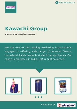 08376806032
A Member of
Kawachi Group
www.indiamart.com/kawachigroup
We are one of the leading marketing organizations
engaged in oﬀering wide range of personal ﬁtness,
household & kids products & electrical appliances. Our
range is marketed in India, USA & Gulf countries.
 