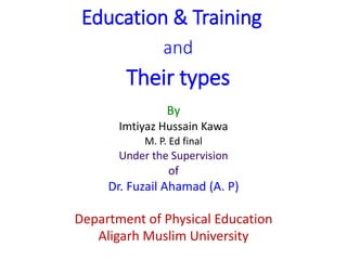 Education & Training
and
Their types
By
Imtiyaz Hussain Kawa
M. P. Ed final
Under the Supervision
of
Dr. Fuzail Ahamad (A. P)
Department of Physical Education
Aligarh Muslim University
 