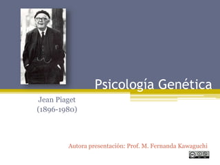 Psicología Genética
Jean Piaget
(1896-1980)
Autora presentación: Prof. M. Fernanda Kawaguchi
 
