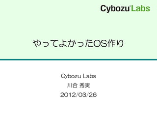 やってよかったOS作り


   Cybozu Labs
    川合 秀実
   2012/03/26
 