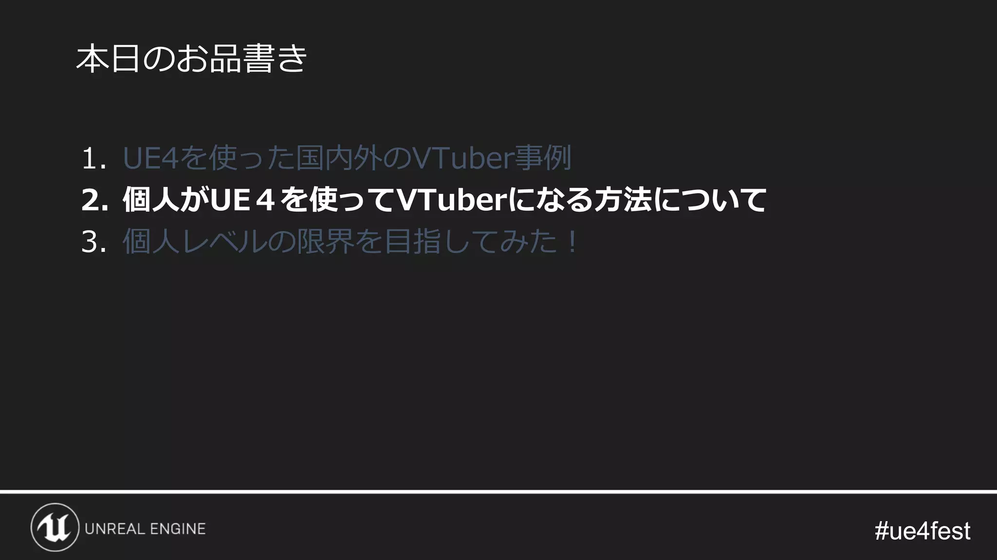 #ue4fest#ue4fest
1. UE4を使った国内外のVTuber事例
2. 個人がUE４を使ってVTuberになる方法について
3. 個人レベルの限界を目指してみた！
本日のお品書き
 