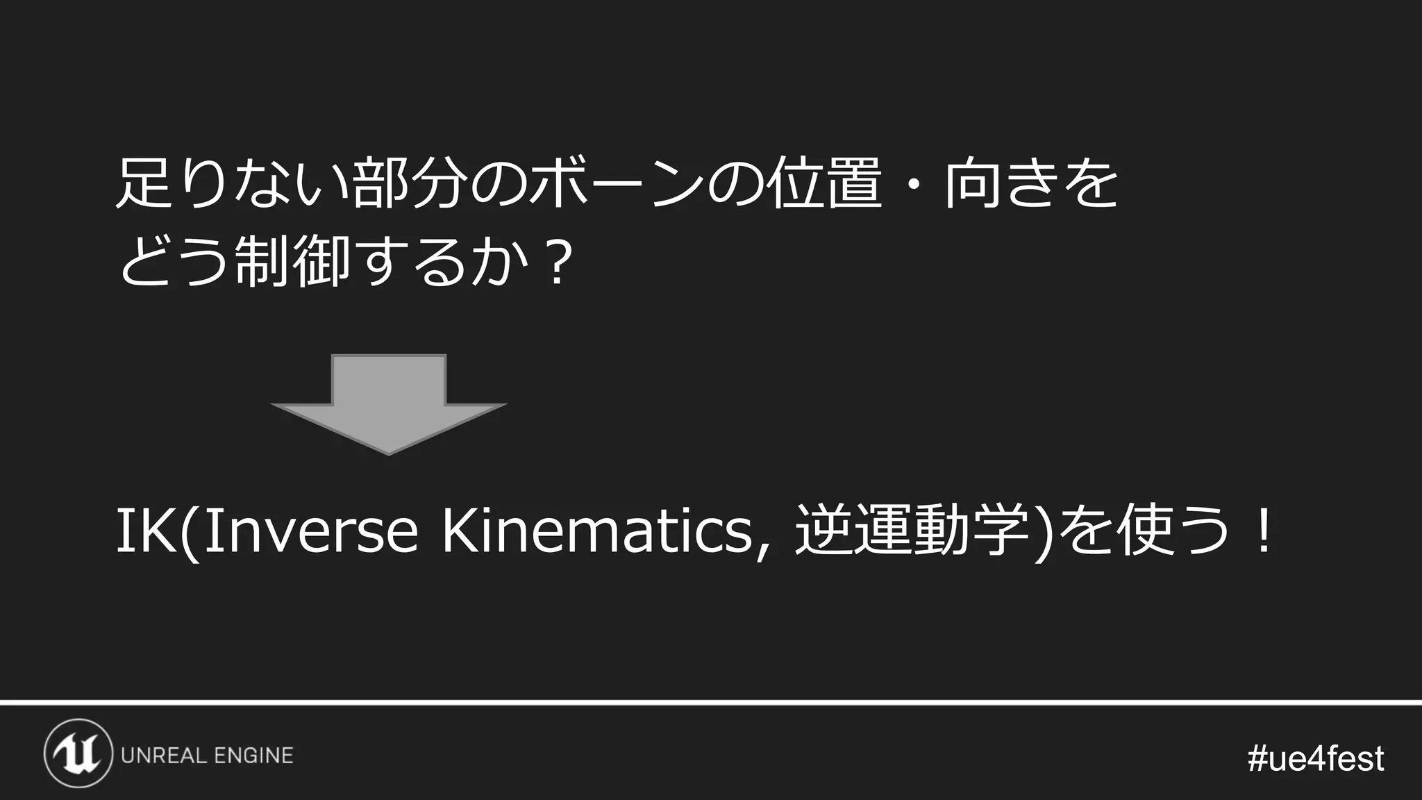 #ue4fest#ue4fest
足りない部分のボーンの位置・向きを
どう制御するか？
IK(Inverse Kinematics, 逆運動学)を使う！
 
