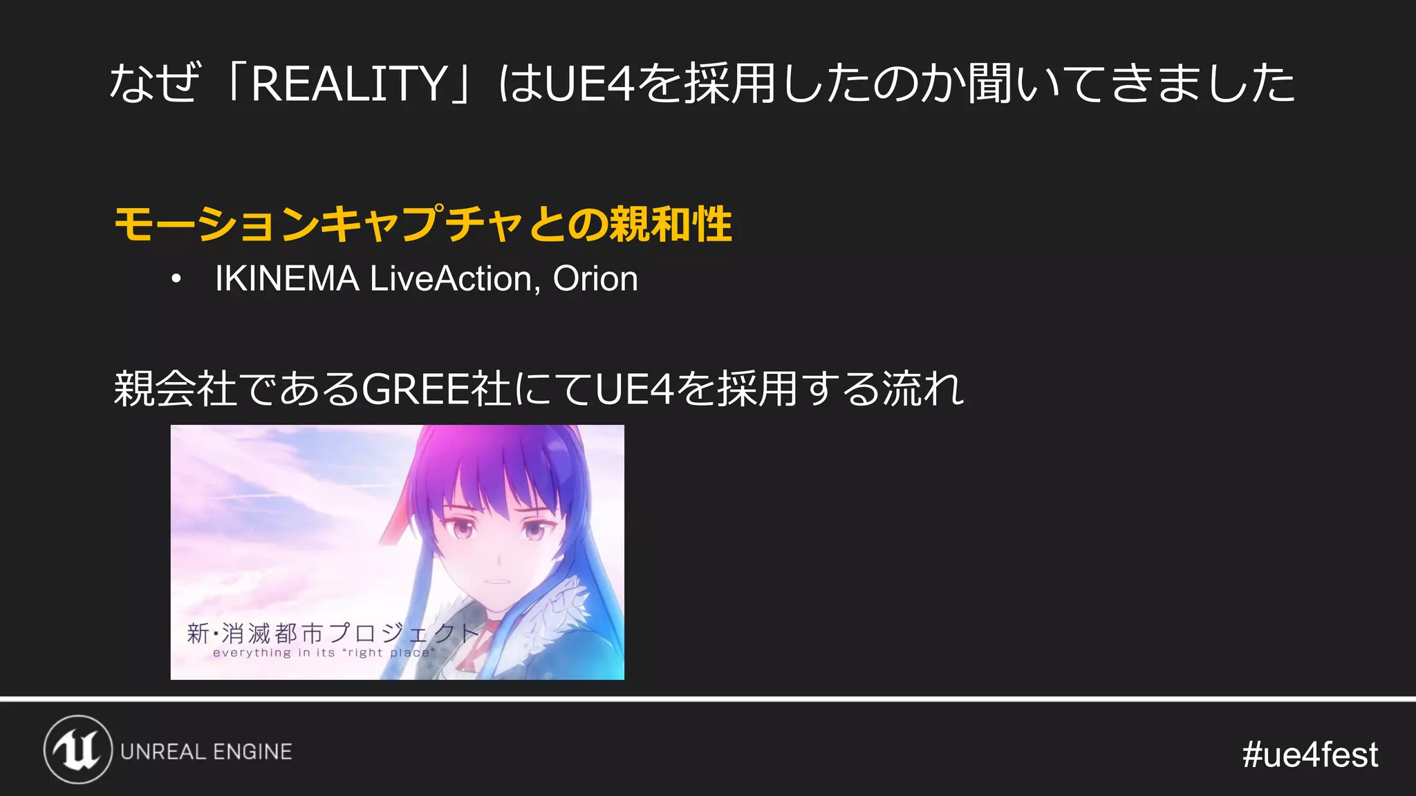 #ue4fest#ue4fest
モーションキャプチャとの親和性
• IKINEMA LiveAction, Orion
親会社であるGREE社にてUE4を採用する流れ
なぜ「REALITY」はUE4を採用したのか聞いてきました
 