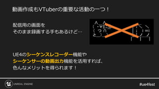 #ue4fest#ue4fest
配信用の画面を
そのまま録画する手もあるけど…
UE4のシーケンスレコーダー機能や
シーケンサーの動画出力機能を活用すれば、
色んなメリットを得られます！
動画作成もVTuberの重要な活動の一つ！
 