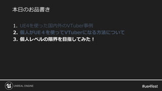 #ue4fest#ue4fest
1. UE4を使った国内外のVTuber事例
2. 個人がUE４を使ってVTuberになる方法について
3. 個人レベルの限界を目指してみた！
本日のお品書き
 