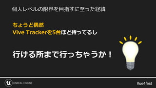 #ue4fest#ue4fest
ちょうど偶然
Vive Trackerを5台ほど持ってるし
行ける所まで行っちゃうか！
個人レベルの限界を目指すに至った経緯
 