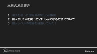 #ue4fest#ue4fest
1. UE4を使った国内外のVTuber事例
2. 個人がUE４を使ってVTuberになる方法について
3. 個人レベルの限界を目指してみた！
本日のお品書き
 