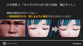#ue4fest#ue4fest
極端な細目はかわいくない！
一定値を超えたら、閉じるように補正するとかわいくなる！
ぷち考察 2 「キャラクタに合う形で誇張、補正すべし」
 