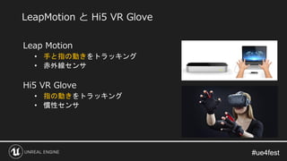#ue4fest#ue4fest
Leap Motion
• 手と指の動きをトラッキング
• 赤外線センサ
Hi5 VR Glove
• 指の動きをトラッキング
• 慣性センサ
LeapMotion と Hi5 VR Glove
 