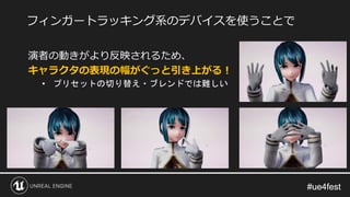#ue4fest#ue4fest
演者の動きがより反映されるため、
キャラクタの表現の幅がぐっと引き上がる！
• プリセットの切り替え・ブレンドでは難しい
フィンガートラッキング系のデバイスを使うことで
 