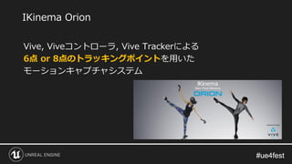 #ue4fest#ue4fest
Vive, Viveコントローラ, Vive Trackerによる
6点 or 8点のトラッキングポイントを用いた
モーションキャプチャシステム
IKinema Orion
 