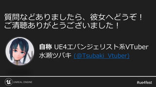 #ue4fest#ue4fest
自称 UE4エバンジェリスト系VTuber
水瀬ツバキ (@Tsubaki_Vtuber)
質問などありましたら、彼女へどうぞ！
ご清聴ありがとうございました！
 
