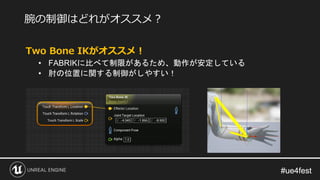 #ue4fest#ue4fest
Two Bone IKがオススメ！
• FABRIKに比べて制限があるため、動作が安定している
• 肘の位置に関する制御がしやすい！
腕の制御はどれがオススメ？
 