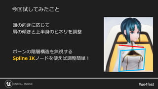 #ue4fest#ue4fest
今回試してみたこと
頭の向きに応じて
肩の傾きと上半身のヒネリを調整
ボーンの階層構造を無視する
Spline IKノードを使えば調整簡単！
 