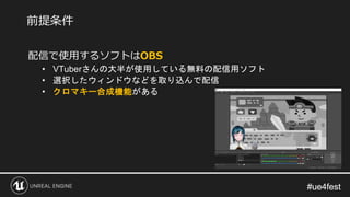 #ue4fest#ue4fest
配信で使用するソフトはOBS
• VTuberさんの大半が使用している無料の配信用ソフト
• 選択したウィンドウなどを取り込んで配信
• クロマキー合成機能がある
前提条件
 