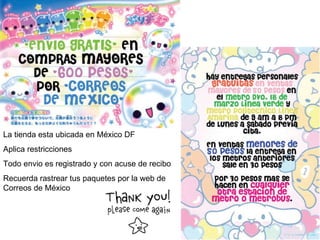 La tienda esta ubicada en México DF Aplica restricciones Todo envio es registrado y con acuse de recibo Recuerda rastrear tus paquetes por la web de Correos de México 