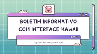 boletim informativo
com interface kawaii
Aqui começa sua apresentação
 