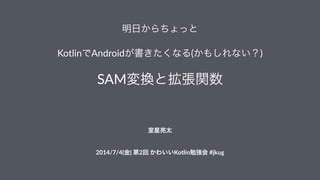 明日からちょっと
KotlinでAndroidが書きたくなる(かもしれない？)
SAM変換と拡張関数
 
室星亮太
2014/7/4(金))第2回)かわいいKotlin勉強会)#jkug
 