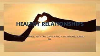 HEALTHY RELATIONSHIPS
by: ETHYL TORRES, JEVY TAN, DANICA RODA and RITCHEL JUMAO-
AS
 