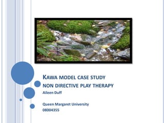 KAWA MODEL CASE STUDY
NON DIRECTIVE PLAY THERAPY
Aileen Duff

Queen Margaret University
08004355
 