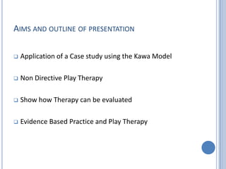 AIMS AND OUTLINE OF PRESENTATION

   Application of a Case study using the Kawa Model

   Non Directive Play Therapy

 ...