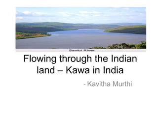 Flowing through the Indian
land – Kawa in India
- Kavitha Murthi
 