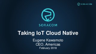 Taking IoT Cloud Native
Eugene Kawamoto
CEO, Americas
February 2018
 