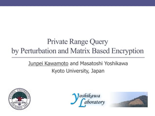 Private Range Query
by Perturbation and Matrix Based Encryption
     Junpei Kawamoto and Masatoshi Yoshikawa
              Kyoto University, Japan
 
